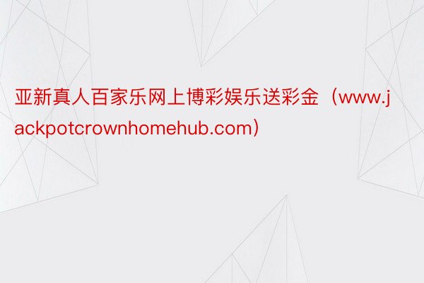 亚新真人百家乐网上博彩娱乐送彩金（www.jackpotcrownhomehub.com）