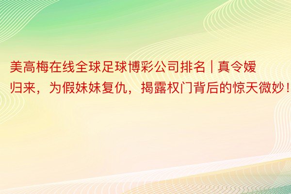 美高梅在线全球足球博彩公司排名 | 真令嫒归来，为假妹妹复仇，揭露权门背后的惊天微妙！