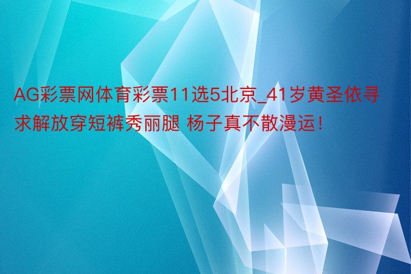 AG彩票网体育彩票11选5北京_41岁黄圣依寻求解放穿短裤秀丽腿 杨子真不散漫运！