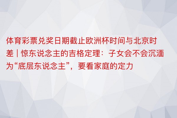 体育彩票兑奖日期截止欧洲杯时间与北京时差 | 惊东说念主的吉格定理：子女会不会沉湎为“底层东说念主”，要看家庭的定力