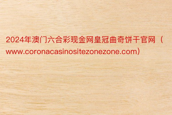 2024年澳门六合彩现金网皇冠曲奇饼干官网（www.coronacasinositezonezone.com）