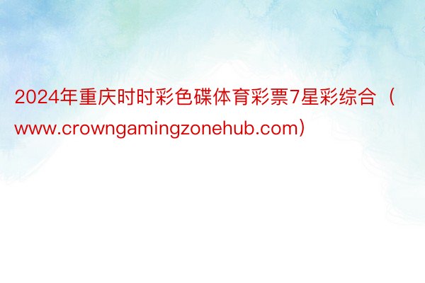 2024年重庆时时彩色碟体育彩票7星彩综合（www.crowngamingzonehub.com）