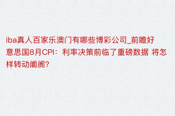 iba真人百家乐澳门有哪些博彩公司_前瞻好意思国8月CPI：利率决策前临了重磅数据 将怎样转动阛阓？