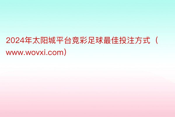 2024年太阳城平台竞彩足球最佳投注方式（www.wovxi.com）