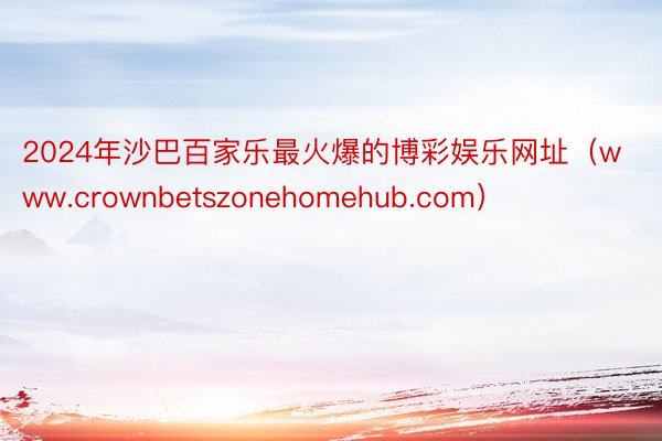 2024年沙巴百家乐最火爆的博彩娱乐网址（www.crownbetszonehomehub.com）