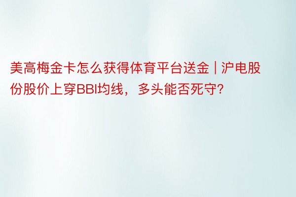 美高梅金卡怎么获得体育平台送金 | 沪电股份股价上穿BBI均线，多头能否死守？