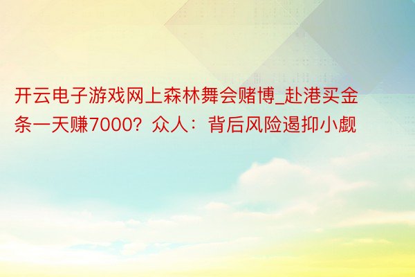 开云电子游戏网上森林舞会赌博_赴港买金条一天赚7000？众人：背后风险遏抑小觑