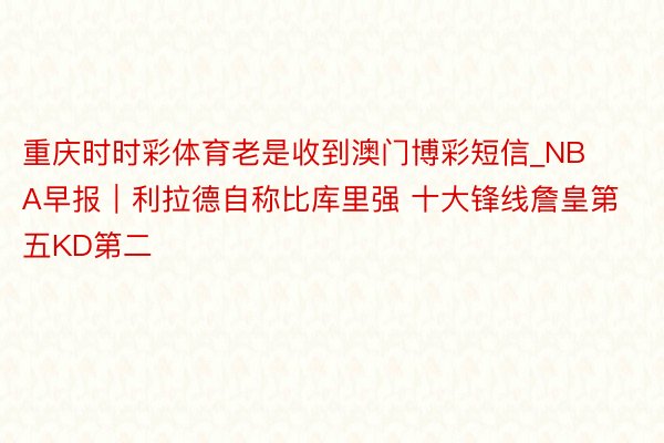 重庆时时彩体育老是收到澳门博彩短信_NBA早报｜利拉德自称比库里强 十大锋线詹皇第五KD第二