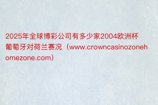 2025年全球博彩公司有多少家2004欧洲杯葡萄牙对荷兰赛况（www.crowncasinozonehomezone.com）