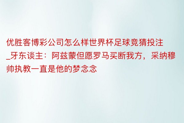 优胜客博彩公司怎么样世界杯足球竞猜投注_牙东谈主：阿兹蒙但愿罗马买断我方，采纳穆帅执教一直是他的梦念念