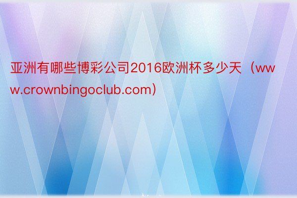 亚洲有哪些博彩公司2016欧洲杯多少天（www.crownbingoclub.com）