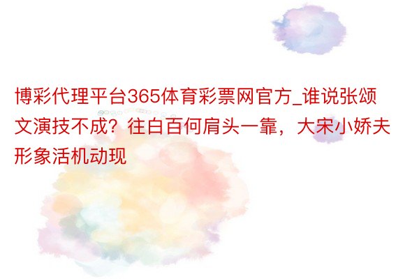 博彩代理平台365体育彩票网官方_谁说张颂文演技不成？往白百何肩头一靠，大宋小娇夫形象活机动现