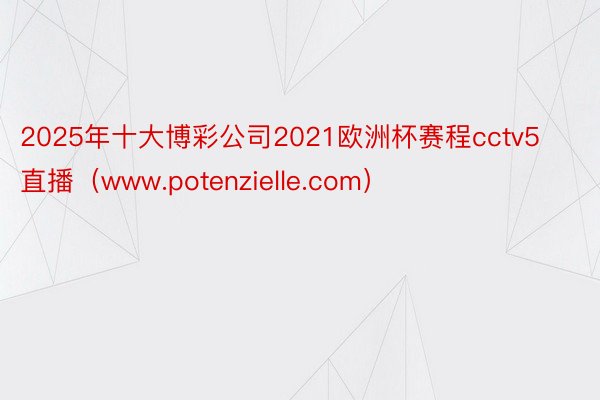 2025年十大博彩公司2021欧洲杯赛程cctv5直播（www.potenzielle.com）