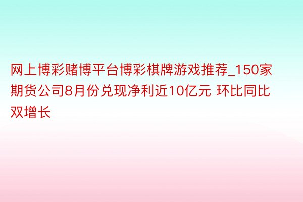 网上博彩赌博平台博彩棋牌游戏推荐_150家期货公司8月份兑现净利近10亿元 环比同比双增长