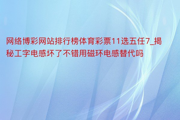 网络博彩网站排行榜体育彩票11选五任7_揭秘工字电感坏了不错用磁环电感替代吗