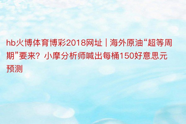 hb火博体育博彩2018网址 | 海外原油“超等周期”要来？小摩分析师喊出每桶150好意思元预测