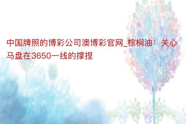 中国牌照的博彩公司澳博彩官网_棕榈油：关心马盘在3650一线的撑捏