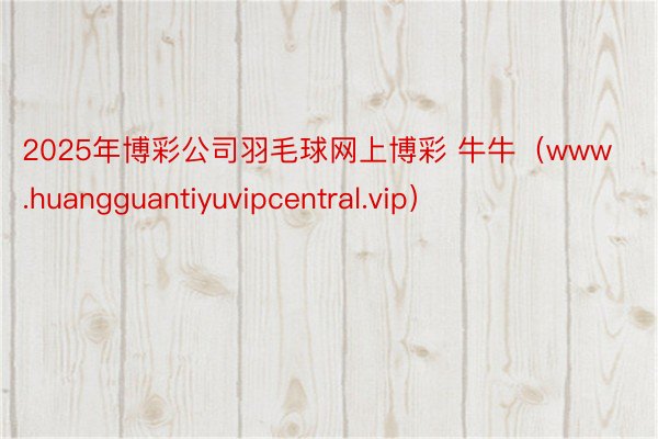 2025年博彩公司羽毛球网上博彩 牛牛（www.huangguantiyuvipcentral.vip）