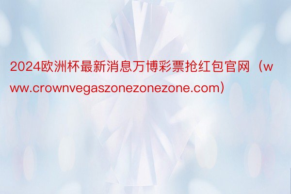 2024欧洲杯最新消息万博彩票抢红包官网(www.crownvegaszonezonezone.com)
