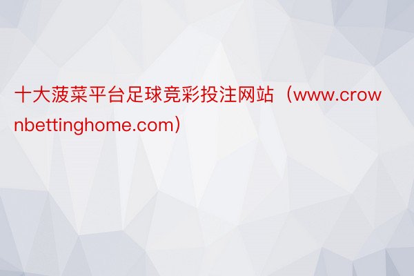 十大菠菜平台足球竞彩投注网站(www.crownbettinghome.com)